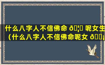 什么八字人不信佛命 🦋 呢女生（什么八字人不信佛命呢女 🐡 生也不信佛）